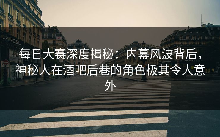 每日大赛深度揭秘：内幕风波背后，神秘人在酒吧后巷的角色极其令人意外