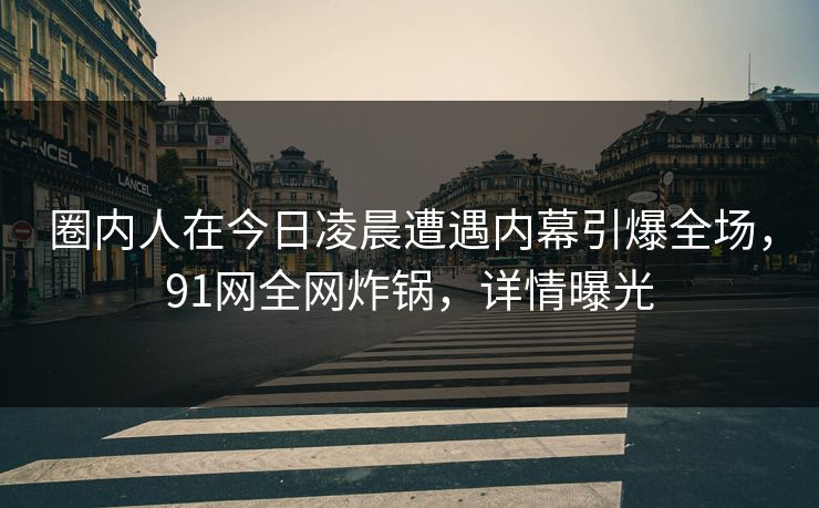 圈内人在今日凌晨遭遇内幕引爆全场，91网全网炸锅，详情曝光