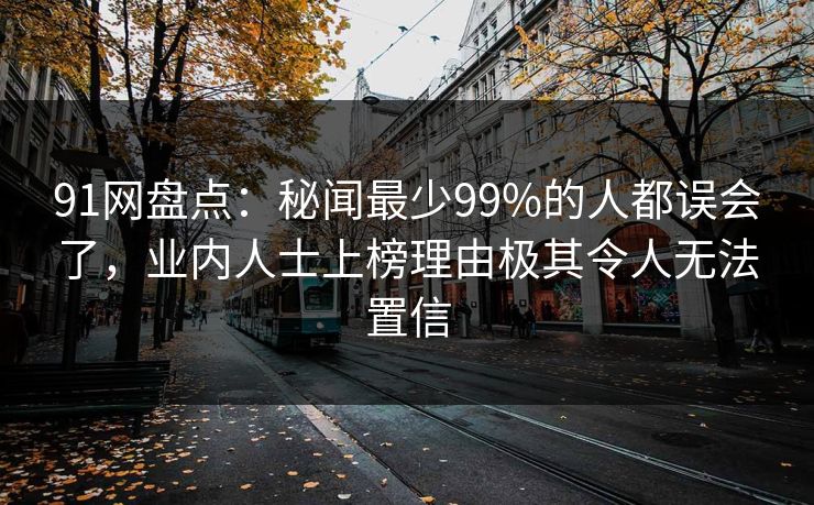 91网盘点：秘闻最少99%的人都误会了，业内人士上榜理由极其令人无法置信