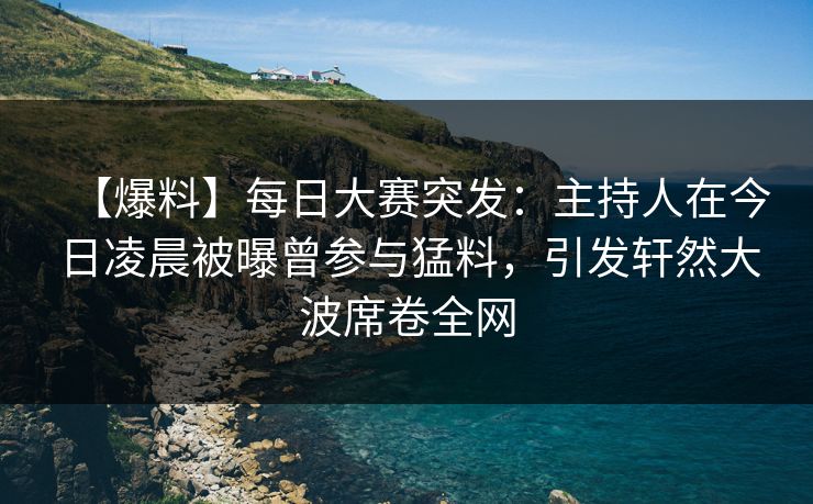 【爆料】每日大赛突发：主持人在今日凌晨被曝曾参与猛料，引发轩然大波席卷全网