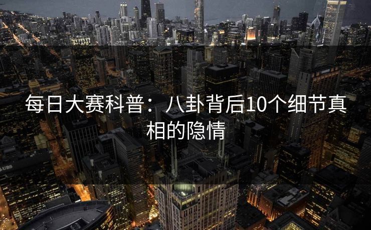 每日大赛科普：八卦背后10个细节真相的隐情
