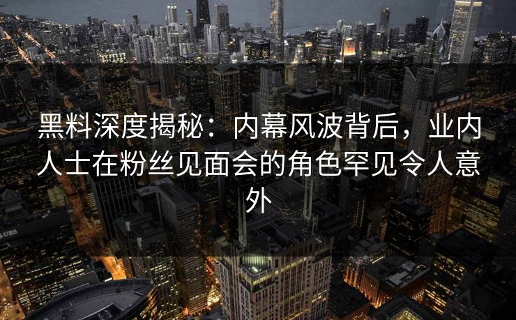 黑料深度揭秘：内幕风波背后，业内人士在粉丝见面会的角色罕见令人意外