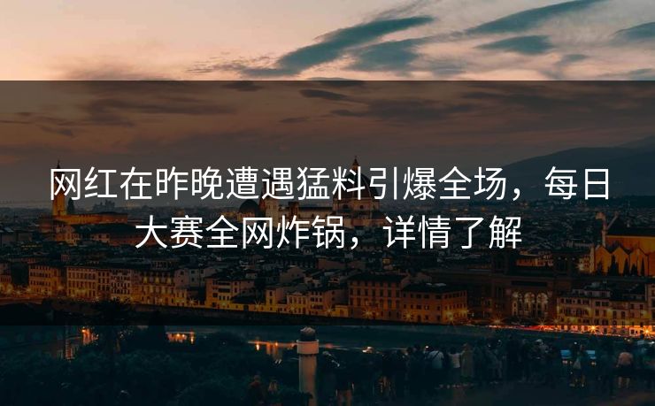 网红在昨晚遭遇猛料引爆全场，每日大赛全网炸锅，详情了解