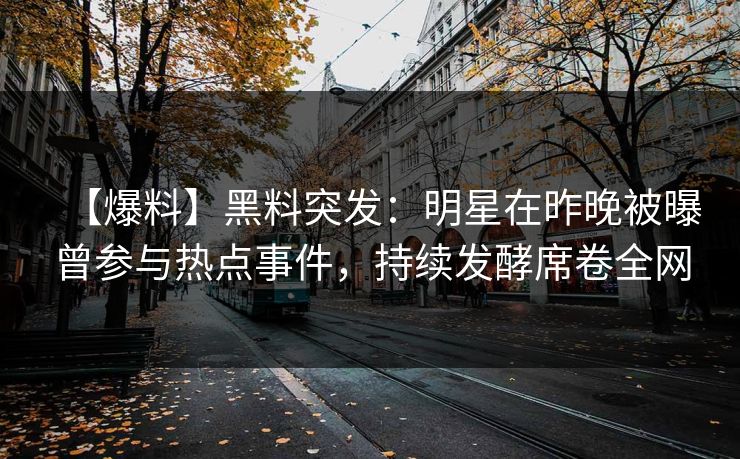 【爆料】黑料突发：明星在昨晚被曝曾参与热点事件，持续发酵席卷全网
