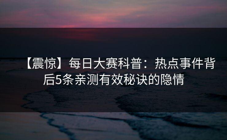 【震惊】每日大赛科普：热点事件背后5条亲测有效秘诀的隐情