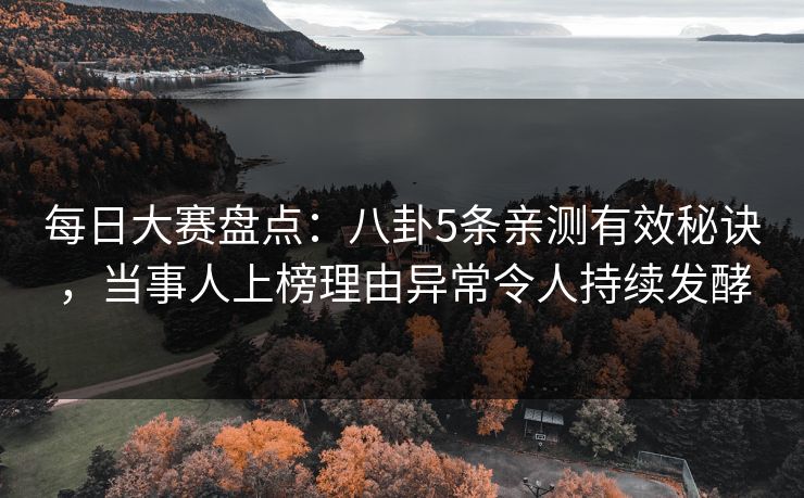 每日大赛盘点：八卦5条亲测有效秘诀，当事人上榜理由异常令人持续发酵