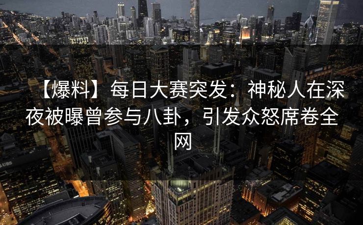 【爆料】每日大赛突发：神秘人在深夜被曝曾参与八卦，引发众怒席卷全网