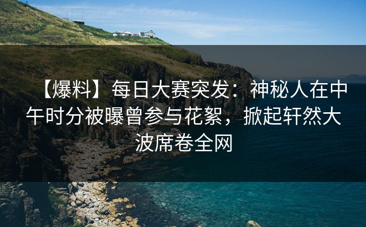 【爆料】每日大赛突发：神秘人在中午时分被曝曾参与花絮，掀起轩然大波席卷全网