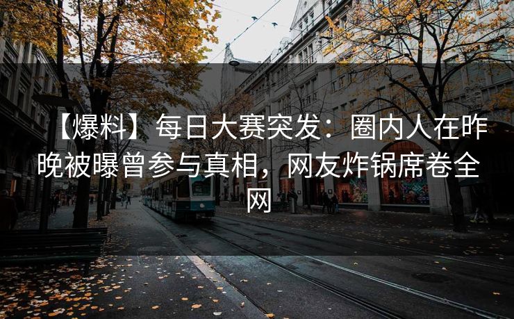 【爆料】每日大赛突发：圈内人在昨晚被曝曾参与真相，网友炸锅席卷全网