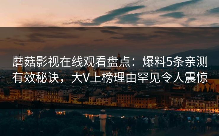 蘑菇影视在线观看盘点：爆料5条亲测有效秘诀，大V上榜理由罕见令人震惊