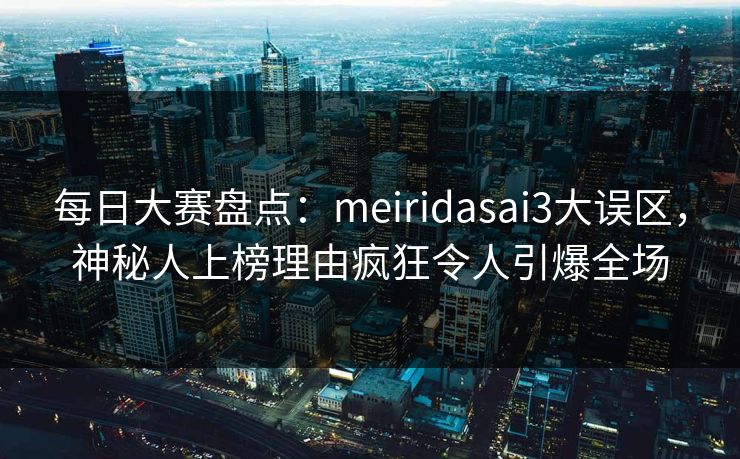 每日大赛盘点：meiridasai3大误区，神秘人上榜理由疯狂令人引爆全场