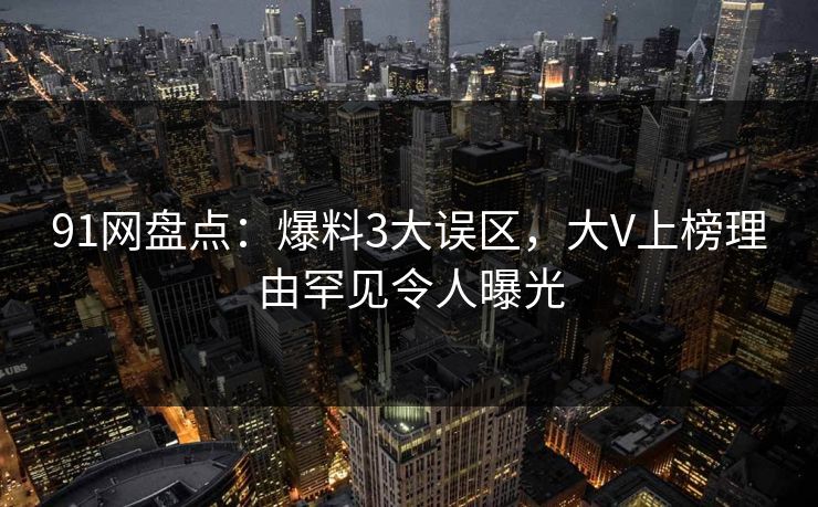 91网盘点：爆料3大误区，大V上榜理由罕见令人曝光