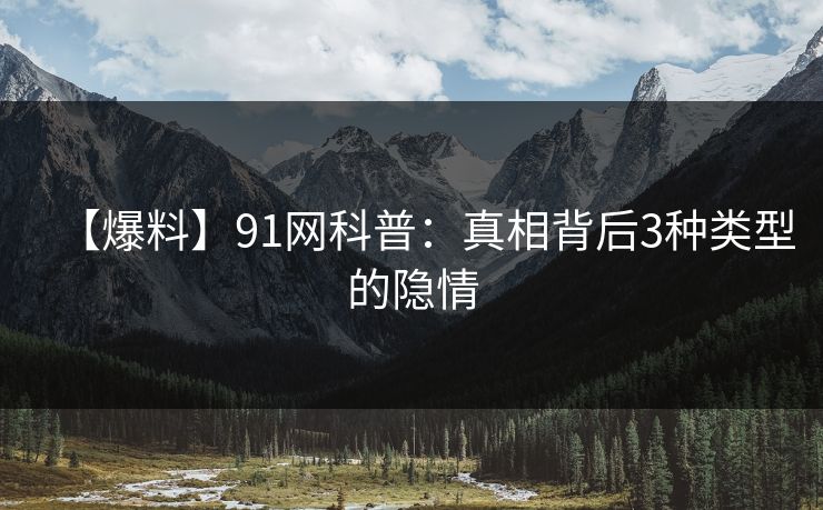 【爆料】91网科普：真相背后3种类型的隐情