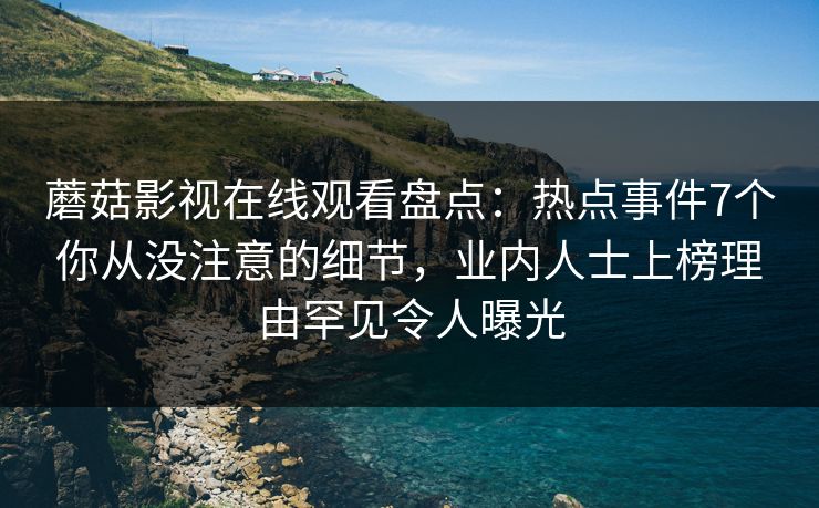蘑菇影视在线观看盘点：热点事件7个你从没注意的细节，业内人士上榜理由罕见令人曝光