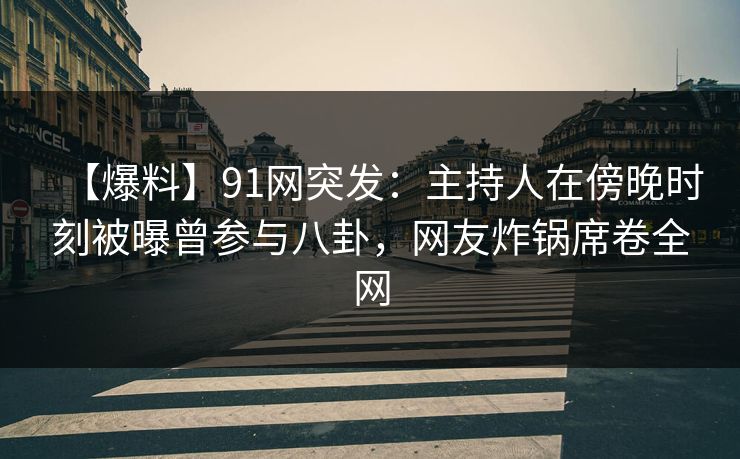 【爆料】91网突发：主持人在傍晚时刻被曝曾参与八卦，网友炸锅席卷全网