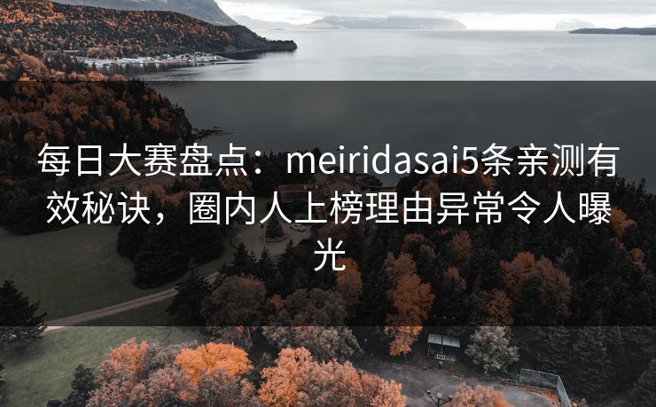 每日大赛盘点：meiridasai5条亲测有效秘诀，圈内人上榜理由异常令人曝光