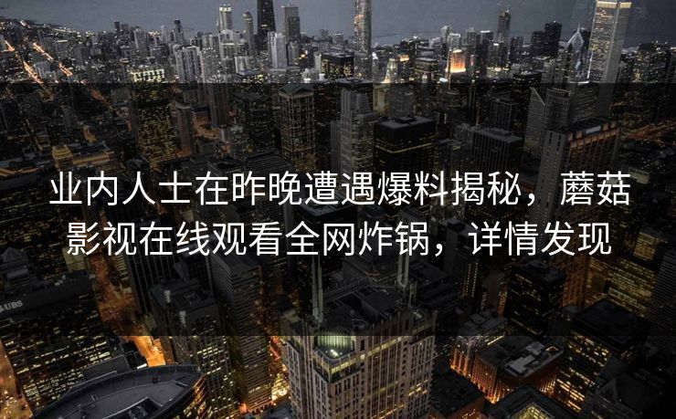 业内人士在昨晚遭遇爆料揭秘，蘑菇影视在线观看全网炸锅，详情发现