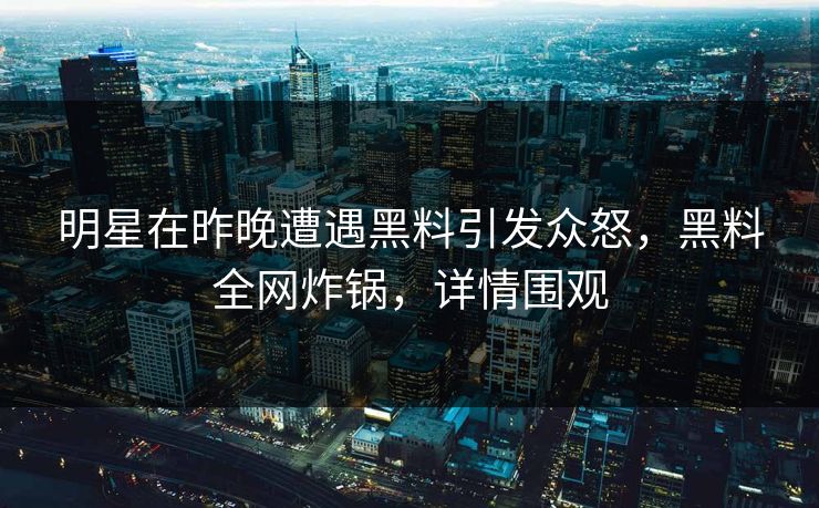 明星在昨晚遭遇黑料引发众怒，黑料全网炸锅，详情围观