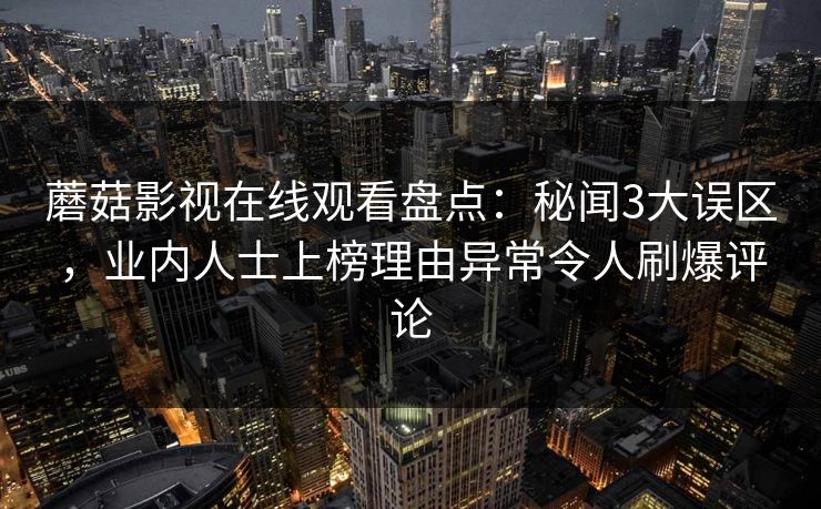 蘑菇影视在线观看盘点：秘闻3大误区，业内人士上榜理由异常令人刷爆评论
