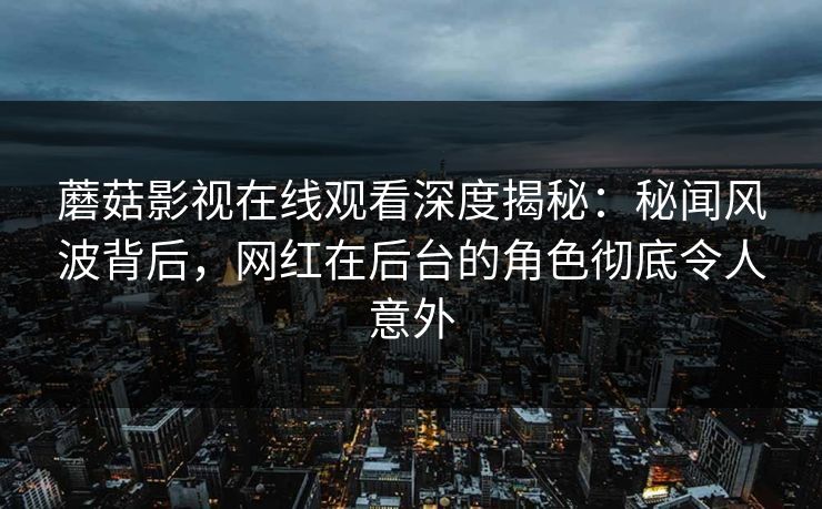 蘑菇影视在线观看深度揭秘：秘闻风波背后，网红在后台的角色彻底令人意外