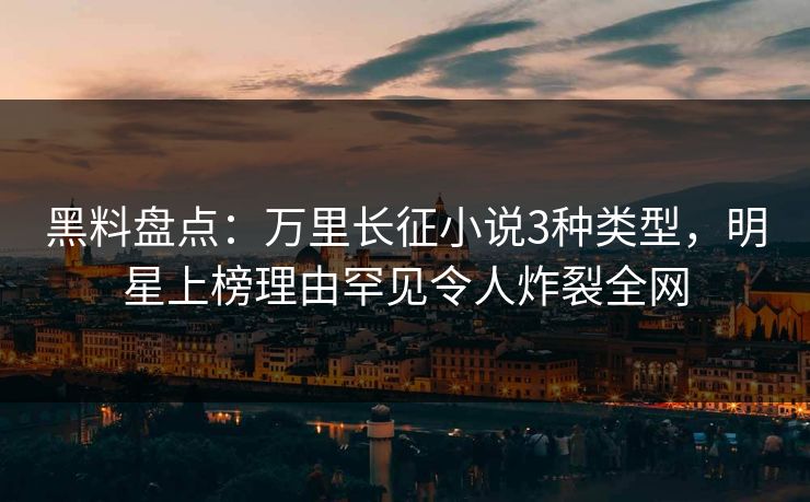 黑料盘点：万里长征小说3种类型，明星上榜理由罕见令人炸裂全网