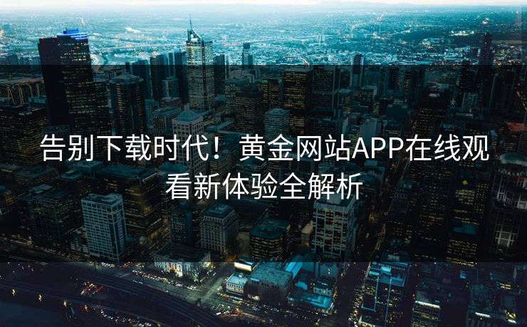告别下载时代!黄金网站APP在线观看新体验全解析 告别下载时代!黄金网站APP在线观看新体验全解析