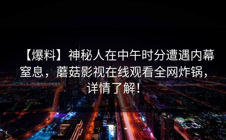 【爆料】神秘人在中午时分遭遇内幕窒息，蘑菇影视在线观看全网炸锅，详情了解！