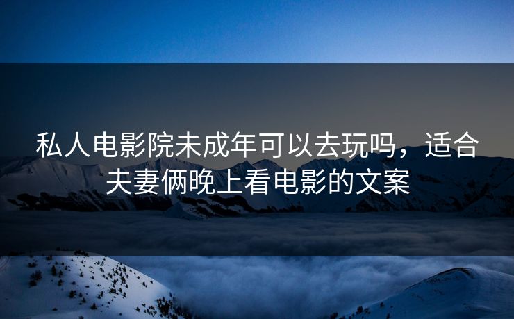 私人电影院未成年可以去玩吗，适合夫妻俩晚上看电影的文案