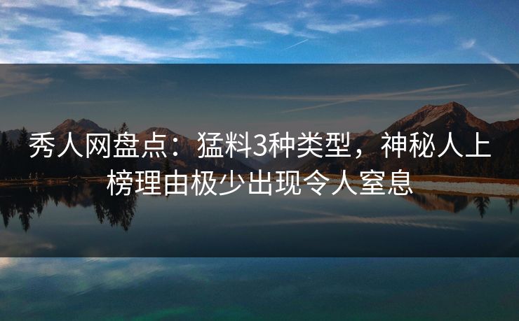 秀人网盘点：猛料3种类型，神秘人上榜理由极少出现令人窒息