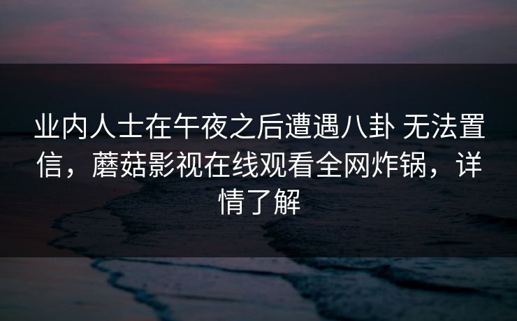 业内人士在午夜之后遭遇八卦 无法置信，蘑菇影视在线观看全网炸锅，详情了解