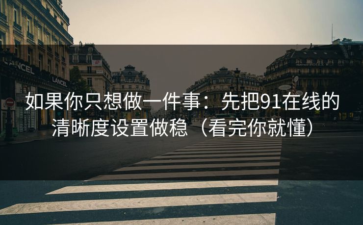 如果你只想做一件事:先把91在线的清晰度设置做稳(看完你就懂) 如果你只想做一件事:先把91在线的清晰度设置做稳(看完你就懂)