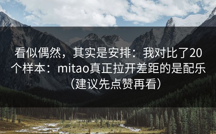 看似偶然，其实是安排：我对比了20个样本：mitao真正拉开差距的是配乐（建议先点赞再看）