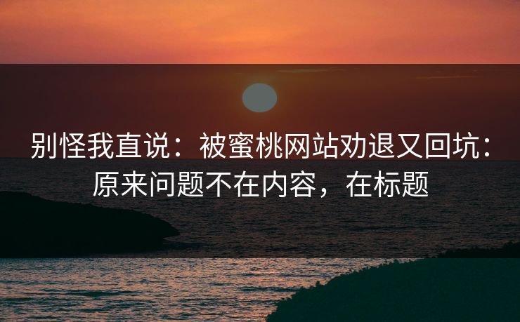别怪我直说：被蜜桃网站劝退又回坑：原来问题不在内容，在标题