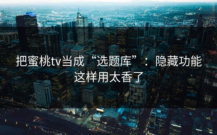 把蜜桃tv当成“选题库”:隐藏功能这样用太香了 把蜜桃tv当成“选题库”:隐藏功能这样用太香了