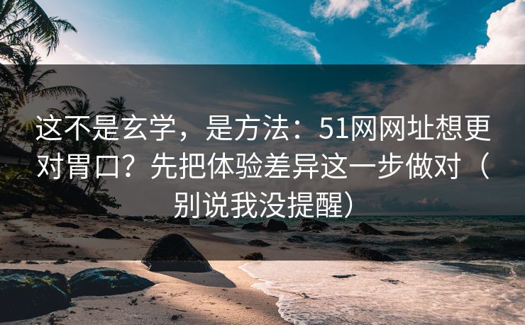 这不是玄学，是方法：51网网址想更对胃口？先把体验差异这一步做对（别说我没提醒）