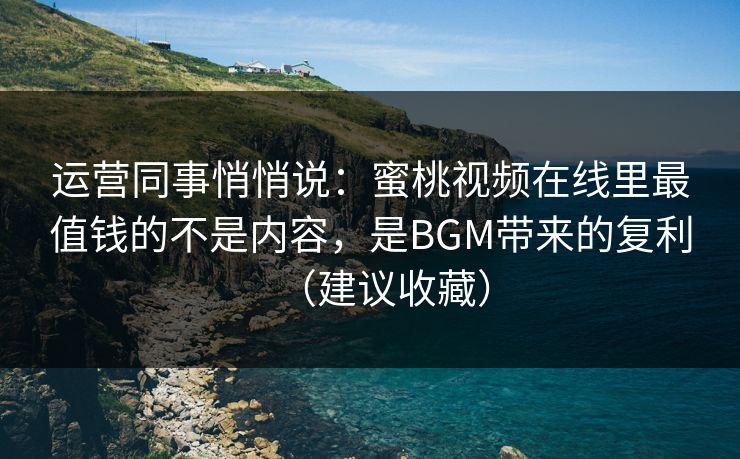 运营同事悄悄说：蜜桃视频在线里最值钱的不是内容，是BGM带来的复利（建议收藏）