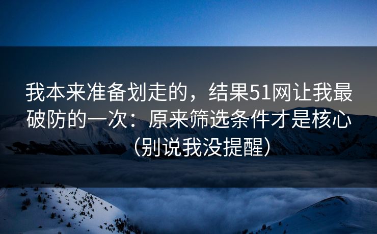 我本来准备划走的，结果51网让我最破防的一次：原来筛选条件才是核心（别说我没提醒）