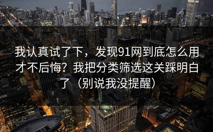 我认真试了下，发现91网到底怎么用才不后悔？我把分类筛选这关踩明白了（别说我没提醒）