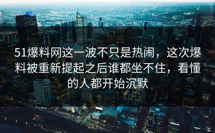 51爆料网这一波不只是热闹，这次爆料被重新提起之后谁都坐不住，看懂的人都开始沉默