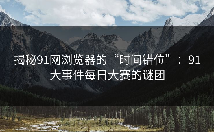 揭秘91网浏览器的“时间错位”：91大事件每日大赛的谜团
