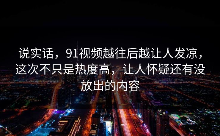 说实话，91视频越往后越让人发凉，这次不只是热度高，让人怀疑还有没放出的内容