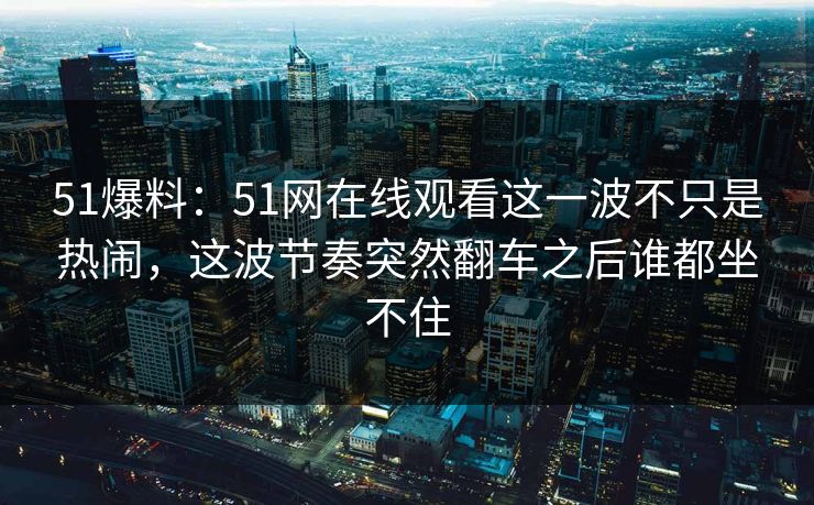 51爆料：51网在线观看这一波不只是热闹，这波节奏突然翻车之后谁都坐不住